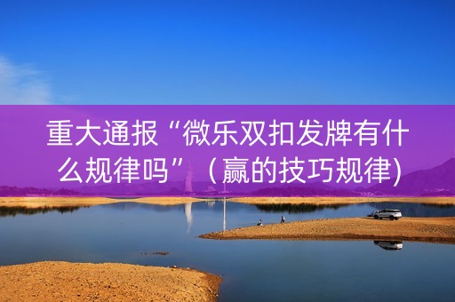 重大通报“微乐双扣发牌有什么规律吗”（赢的技巧规律)
