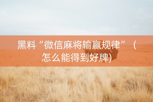 黑料“微信麻将输赢规律”（怎么能得到好牌)