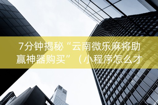 7分钟揭秘“云南微乐麻将助赢神器购买”（小程序怎么才会赢)