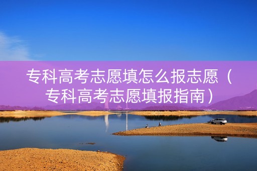 专科高考志愿填怎么报志愿（专科高考志愿填报指南）