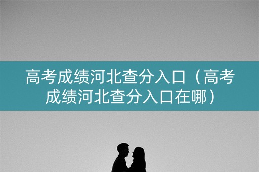 高考成绩河北查分入口（高考成绩河北查分入口在哪）