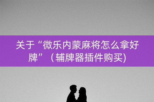 关于“微乐内蒙麻将怎么拿好牌”（辅牌器插件购买)