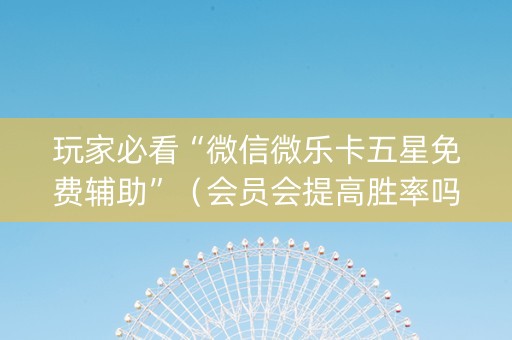 玩家必看“微信微乐卡五星免费辅助”（会员会提高胜率吗)