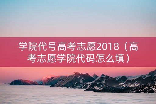 学院代号高考志愿2018（高考志愿学院代码怎么填）