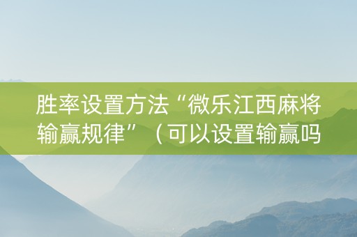 胜率设置方法“微乐江西麻将输赢规律”（可以设置输赢吗)