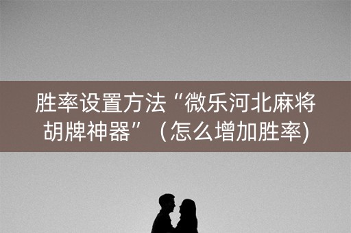 胜率设置方法“微乐河北麻将胡牌神器”（怎么增加胜率)