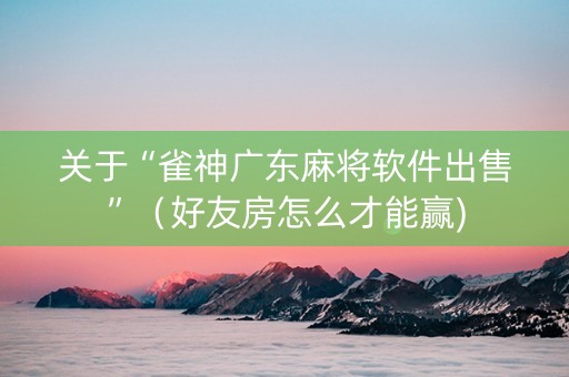 关于“雀神广东麻将软件出售”（好友房怎么才能赢)