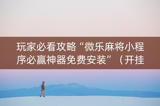 玩家必看攻略“微乐麻将小程序必赢神器免费安装”（开挂辅助插件)