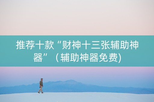 推荐十款“财神十三张辅助神器”（辅助神器免费)