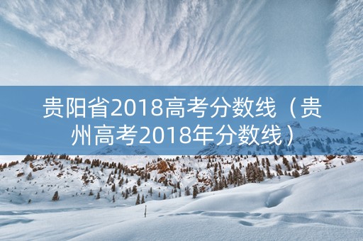 贵阳省2018高考分数线（贵州高考2018年分数线）
