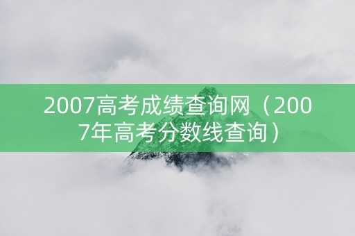 2007高考成绩查询网（2007年高考分数线查询）