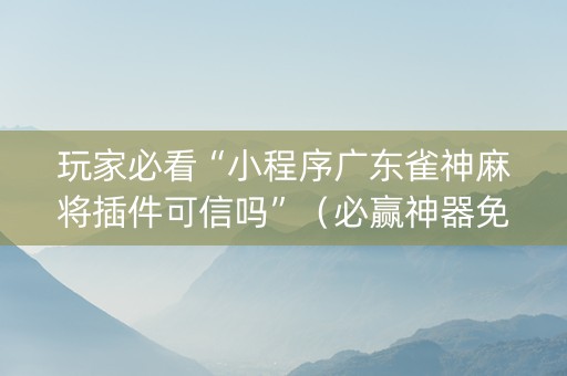 玩家必看“小程序广东雀神麻将插件可信吗”（必赢神器免费安装)