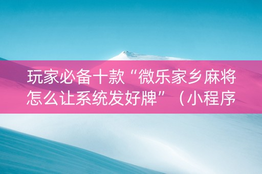 玩家必备十款“微乐家乡麻将怎么让系统发好牌”（小程序辅助软件)