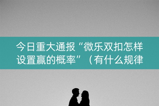 今日重大通报“微乐双扣怎样设置赢的概率”（有什么规律)
