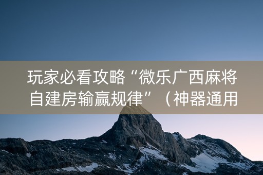 玩家必看攻略“微乐广西麻将自建房输赢规律”（神器通用版)