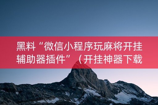 黑料“微信小程序玩麻将开挂辅助器插件”（开挂神器下载)