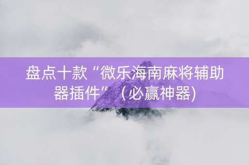盘点十款“微乐海南麻将辅助器插件”（必赢神器)