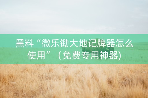 黑料“微乐锄大地记牌器怎么使用”（免费专用神器)