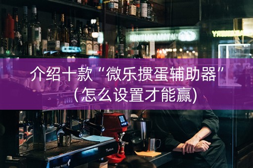 介绍十款“微乐掼蛋辅助器”（怎么设置才能赢)