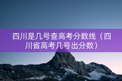 四川是几号查高考分数线（四川省高考几号出分数）
