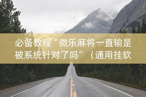 必备教程“微乐麻将一直输是被系统针对了吗”（通用挂软件多少钱)