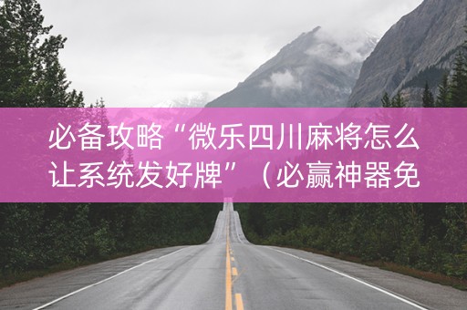 必备攻略“微乐四川麻将怎么让系统发好牌”（必赢神器免费安装)