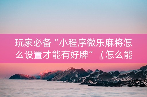 玩家必备“小程序微乐麻将怎么设置才能有好牌”（怎么能让牌好一点)