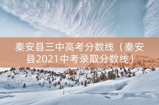 秦安县三中高考分数线（秦安县2021中考录取分数线）