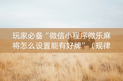 玩家必备“微信小程序微乐麻将怎么设置能有好牌”（规律确实有挂)