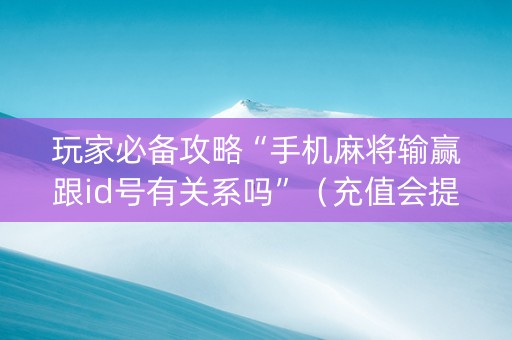 玩家必备攻略“手机麻将输赢跟id号有关系吗”（充值会提高胜率么)