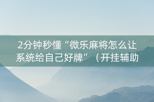 2分钟秒懂“微乐麻将怎么让系统给自己好牌”（开挂辅助插件)
