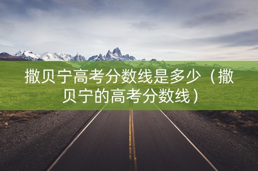 撒贝宁高考分数线是多少（撒贝宁的高考分数线）