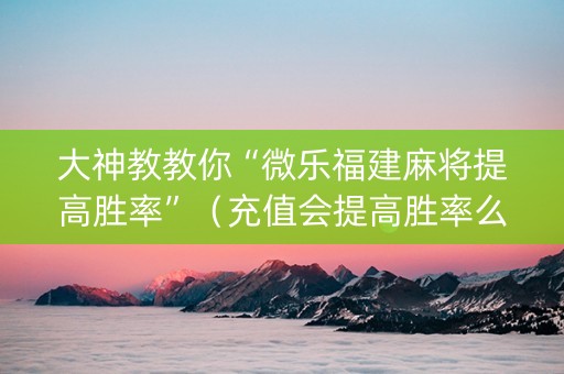 大神教教你“微乐福建麻将提高胜率”（充值会提高胜率么)