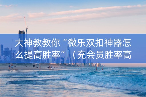 大神教教你“微乐双扣神器怎么提高胜率”（充会员胜率高)