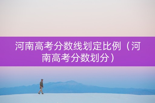 河南高考分数线划定比例（河南高考分数划分）