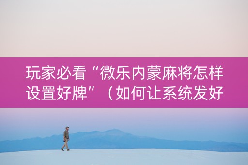 玩家必看“微乐内蒙麻将怎样设置好牌”（如何让系统发好牌)