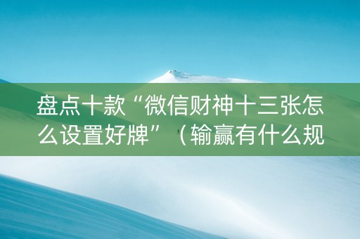 盘点十款“微信财神十三张怎么设置好牌”（输赢有什么规律)