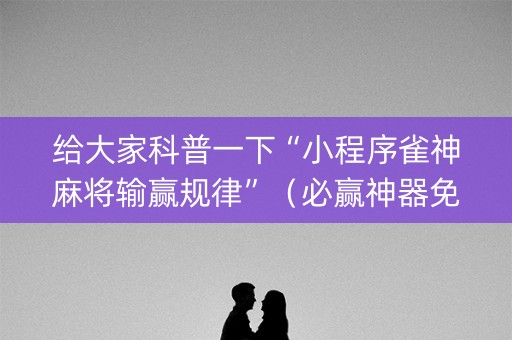 给大家科普一下“小程序雀神麻将输赢规律”（必赢神器免费安装)