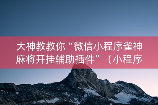 大神教教你“微信小程序雀神麻将开挂辅助插件”（小程序辅助软件)