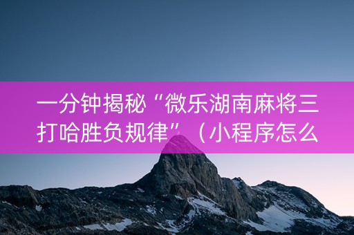 一分钟揭秘“微乐湖南麻将三打哈胜负规律”（小程序怎么才会赢)