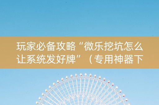 玩家必备攻略“微乐挖坑怎么让系统发好牌”（专用神器下载)