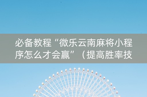 必备教程“微乐云南麻将小程序怎么才会赢”（提高胜率技巧)