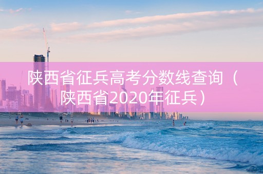 陕西省征兵高考分数线查询（陕西省2020年征兵）