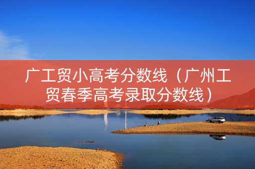 广工贸小高考分数线（广州工贸春季高考录取分数线）