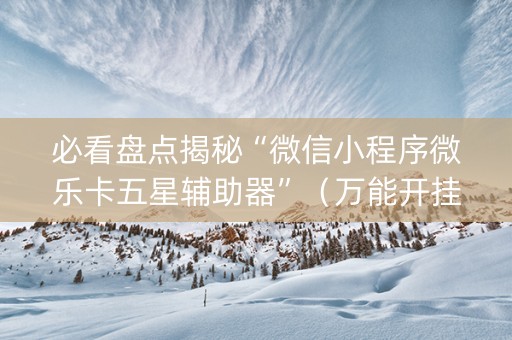 必看盘点揭秘“微信小程序微乐卡五星辅助器”（万能开挂器)