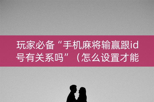 玩家必备“手机麻将输赢跟id号有关系吗”（怎么设置才能赢)