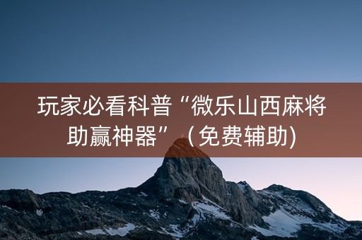 玩家必看科普“微乐山西麻将助赢神器”（免费辅助)
