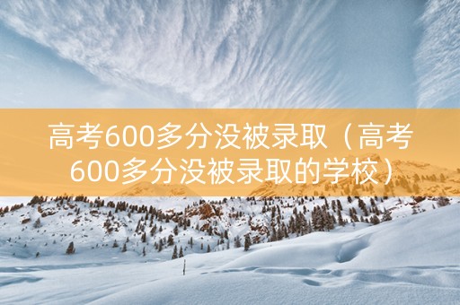 高考600多分没被录取（高考600多分没被录取的学校）