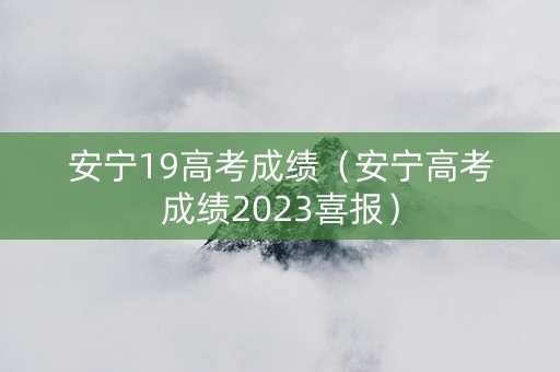 安宁19高考成绩（安宁高考成绩2023喜报）