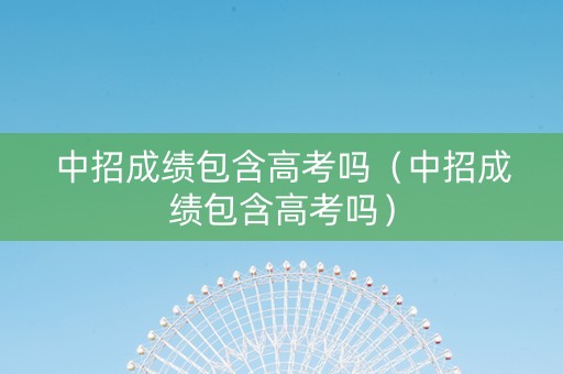 中招成绩包含高考吗（中招成绩包含高考吗）